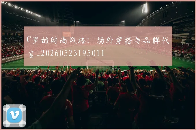 C罗的时尚风格:场外穿搭与品牌代言_20260523195011