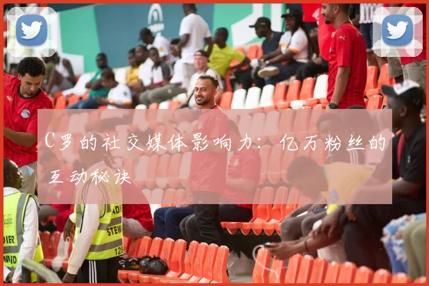 C罗的社交媒体影响力:亿万粉丝的互动秘诀