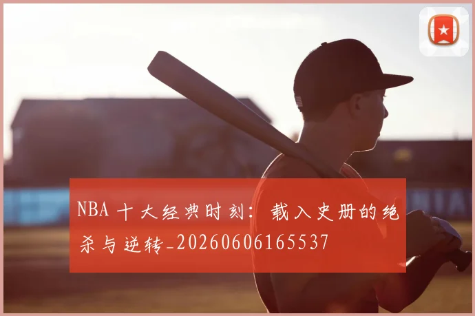 NBA 十大经典时刻：载入史册的绝杀与逆转_20260606165537