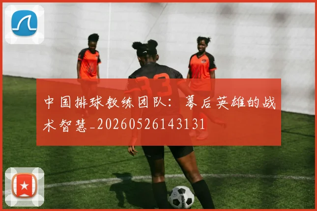 中国排球教练团队:幕后英雄的战术智慧_20260526143131