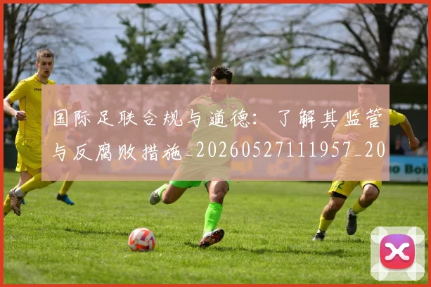 国际足联合规与道德:了解其监管与反腐败措施_20260527111957_20260609132425