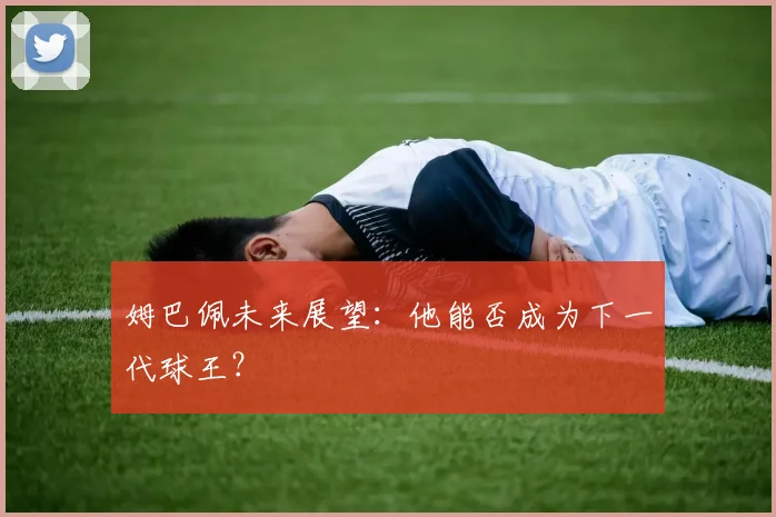 姆巴佩未来展望：他能否成为下一代球王？