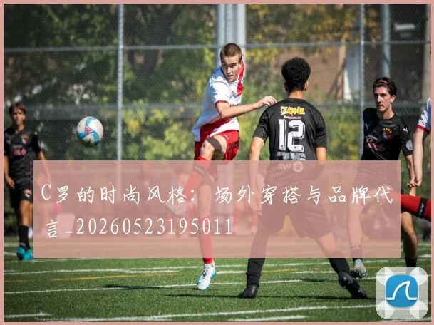 C罗的时尚风格:场外穿搭与品牌代言_20260523195011
