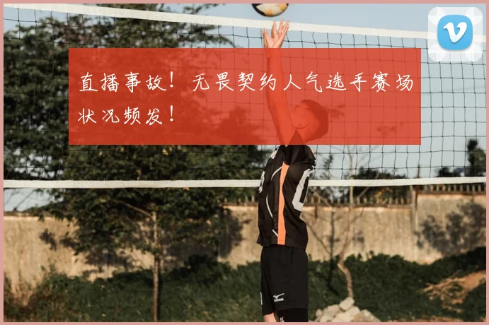 直播事故!无畏契约人气选手赛场状况频发!