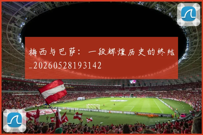 梅西与巴萨:一段辉煌历史的终结_20260528193142