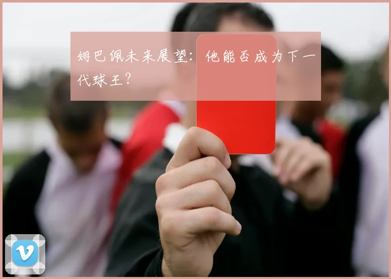 姆巴佩未来展望：他能否成为下一代球王？