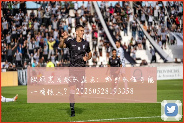 欧冠黑马球队盘点:哪些队伍可能一鸣惊人?_20260528193358