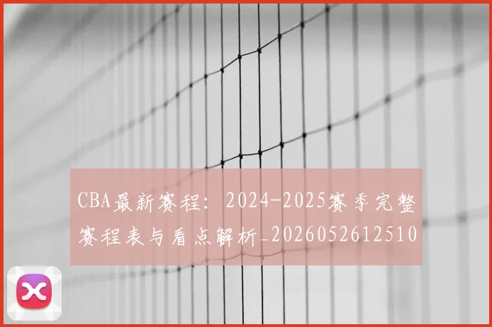 CBA最新赛程：2024-2025赛季完整赛程表与看点解析_20260526125103_20260606165236