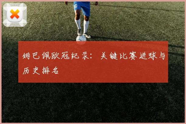 姆巴佩欧冠纪录：关键比赛进球与历史排名