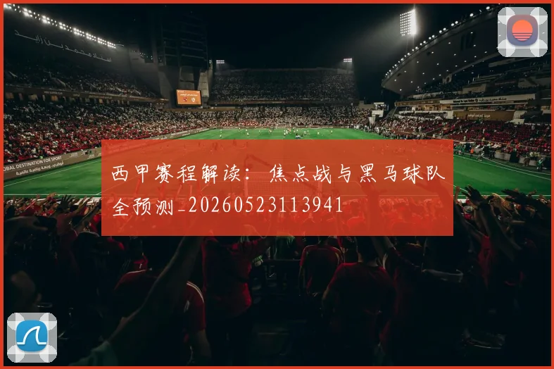 西甲赛程解读：焦点战与黑马球队全预测_20260523113941