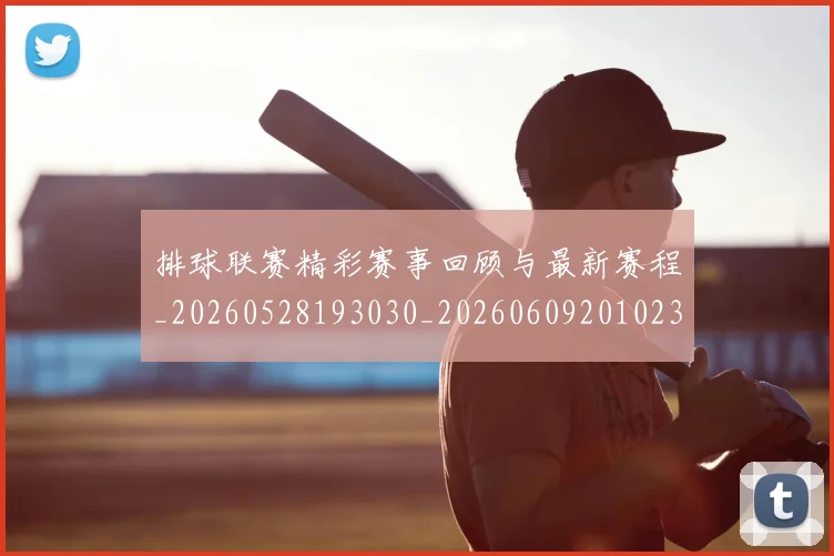 排球联赛精彩赛事回顾与最新赛程_20260528193030_20260609201023