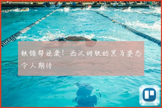 铁锤帮逆袭!西汉姆联的黑马姿态令人期待