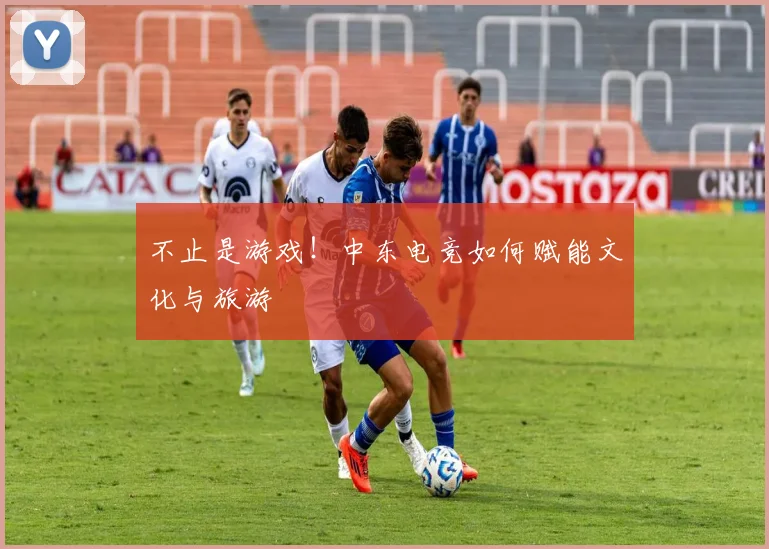 不止是游戏!中东电竞如何赋能文化与旅游