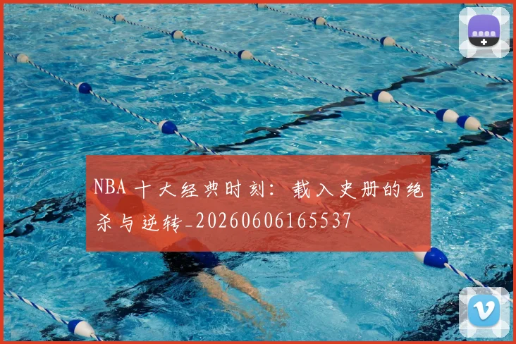 NBA 十大经典时刻：载入史册的绝杀与逆转_20260606165537