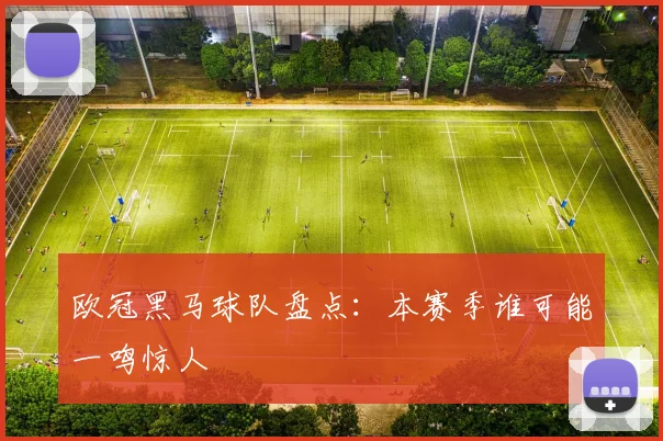 欧冠黑马球队盘点：本赛季谁可能一鸣惊人