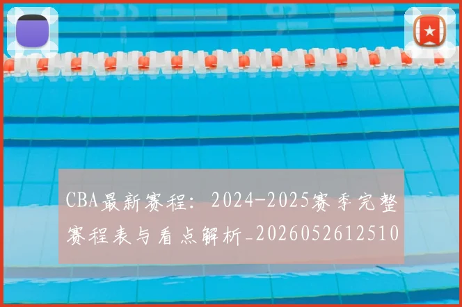 CBA最新赛程：2024-2025赛季完整赛程表与看点解析_20260526125103_20260606165236