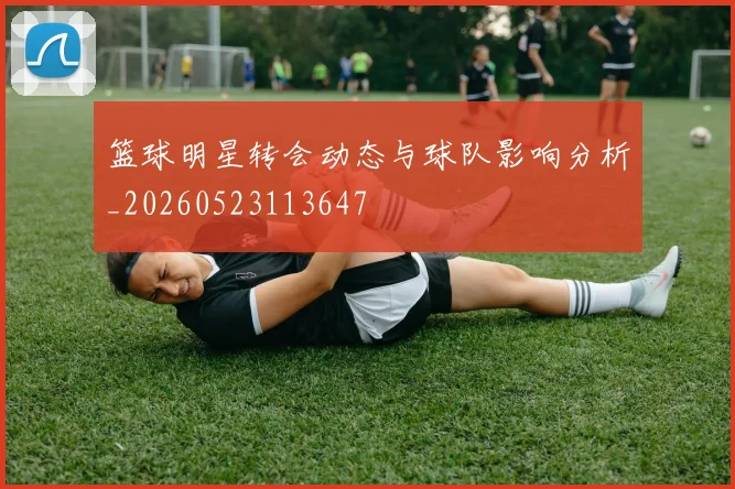 篮球明星转会动态与球队影响分析_20260523113647
