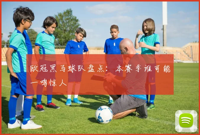 欧冠黑马球队盘点：本赛季谁可能一鸣惊人