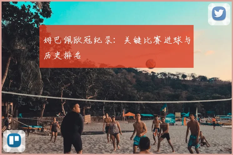 姆巴佩欧冠纪录:关键比赛进球与历史排名