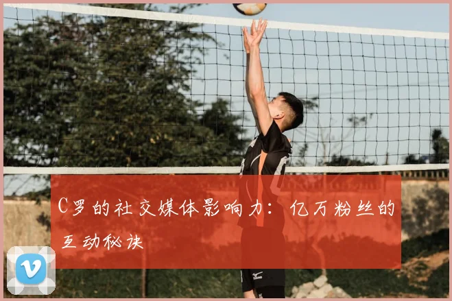 C罗的社交媒体影响力:亿万粉丝的互动秘诀