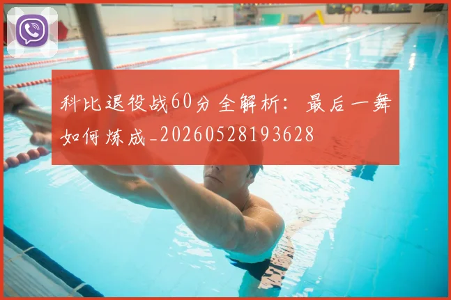 科比退役战60分全解析：最后一舞如何炼成_20260528193628